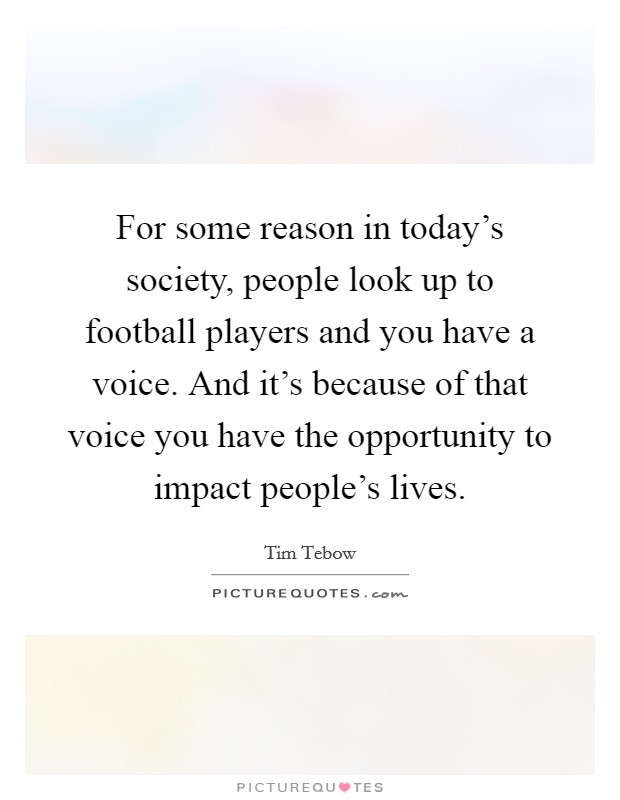 For some reason in today's society, people look up to football players and you have a voice. And it's because of that voice you have the opportunity to impact people's lives. Picture Quote #1