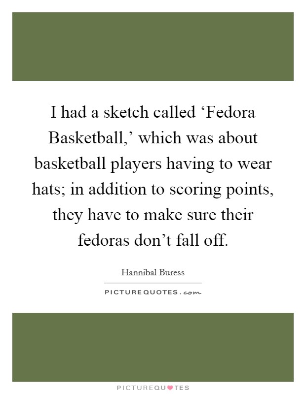 I had a sketch called ‘Fedora Basketball,' which was about basketball players having to wear hats; in addition to scoring points, they have to make sure their fedoras don't fall off. Picture Quote #1