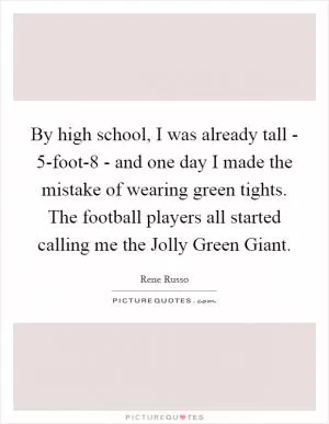 By high school, I was already tall - 5-foot-8 - and one day I made the mistake of wearing green tights. The football players all started calling me the Jolly Green Giant Picture Quote #1