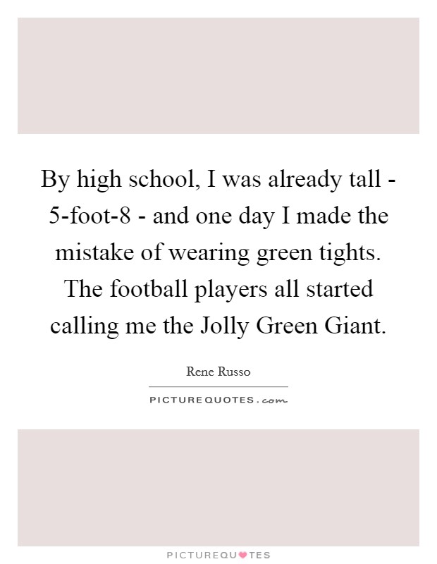 By high school, I was already tall - 5-foot-8 - and one day I made the mistake of wearing green tights. The football players all started calling me the Jolly Green Giant. Picture Quote #1
