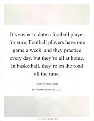 It’s easier to date a football player for sure. Football players have one game a week, and they practice every day, but they’re all at home. In basketball, they’re on the road all the time Picture Quote #1
