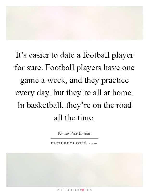 It's easier to date a football player for sure. Football players have one game a week, and they practice every day, but they're all at home. In basketball, they're on the road all the time. Picture Quote #1