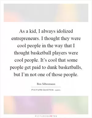 As a kid, I always idolized entrepreneurs. I thought they were cool people in the way that I thought basketball players were cool people. It’s cool that some people get paid to dunk basketballs, but I’m not one of those people Picture Quote #1