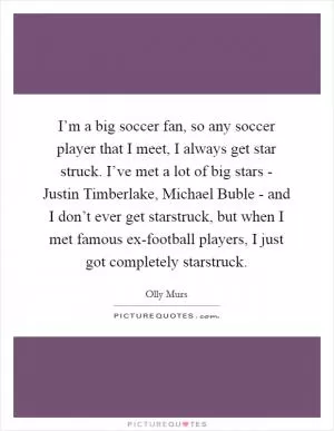 I’m a big soccer fan, so any soccer player that I meet, I always get star struck. I’ve met a lot of big stars - Justin Timberlake, Michael Buble - and I don’t ever get starstruck, but when I met famous ex-football players, I just got completely starstruck Picture Quote #1