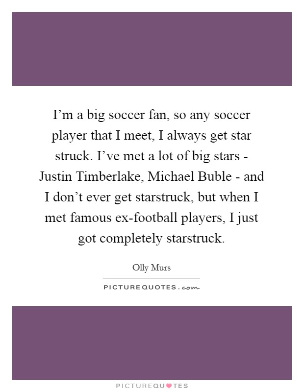 I'm a big soccer fan, so any soccer player that I meet, I always get star struck. I've met a lot of big stars - Justin Timberlake, Michael Buble - and I don't ever get starstruck, but when I met famous ex-football players, I just got completely starstruck. Picture Quote #1