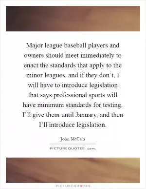 Major league baseball players and owners should meet immediately to enact the standards that apply to the minor leagues, and if they don’t, I will have to introduce legislation that says professional sports will have minimum standards for testing. I’ll give them until January, and then I’ll introduce legislation Picture Quote #1
