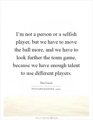 I’m not a person or a selfish player, but we have to move the ball more, and we have to look further the team game, because we have enough talent to use different players Picture Quote #1