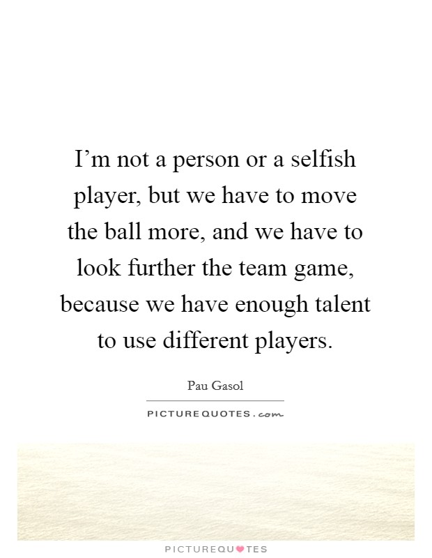I'm not a person or a selfish player, but we have to move the ball more, and we have to look further the team game, because we have enough talent to use different players. Picture Quote #1