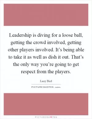 Leadership is diving for a loose ball, getting the crowd involved, getting other players involved. It’s being able to take it as well as dish it out. That’s the only way you’re going to get respect from the players Picture Quote #1
