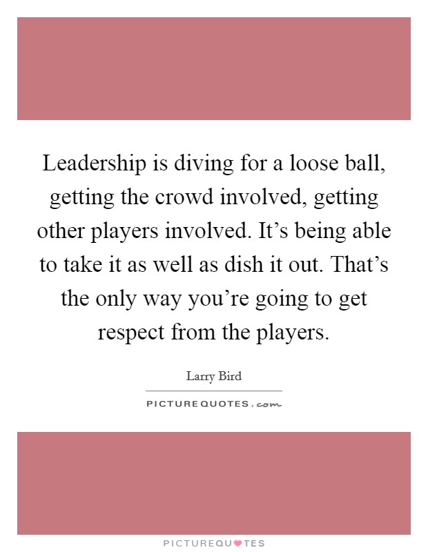 Leadership is diving for a loose ball, getting the crowd involved, getting other players involved. It's being able to take it as well as dish it out. That's the only way you're going to get respect from the players. Picture Quote #1