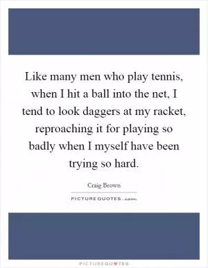 Like many men who play tennis, when I hit a ball into the net, I tend to look daggers at my racket, reproaching it for playing so badly when I myself have been trying so hard Picture Quote #1
