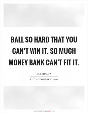 Ball so hard that you can’t win it. So much money bank can’t fit it Picture Quote #1