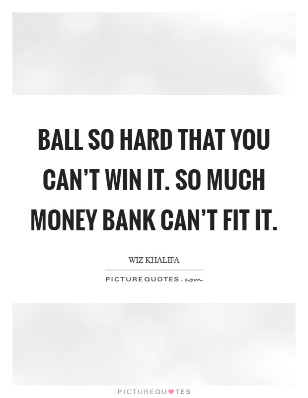 Ball so hard that you can't win it. So much money bank can't fit it. Picture Quote #1