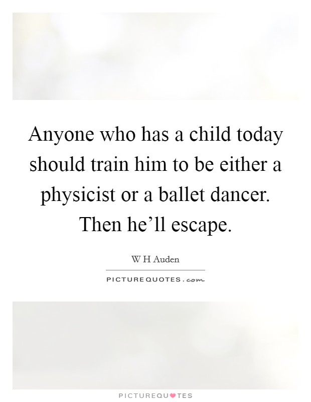 Anyone who has a child today should train him to be either a physicist or a ballet dancer. Then he'll escape. Picture Quote #1
