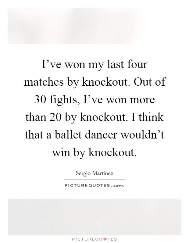 I've won my last four matches by knockout. Out of 30 fights, I've won more than 20 by knockout. I think that a ballet dancer wouldn't win by knockout. Picture Quote #1