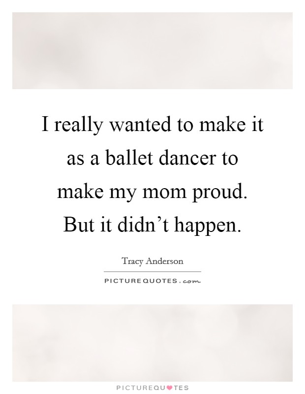 I really wanted to make it as a ballet dancer to make my mom proud. But it didn't happen. Picture Quote #1
