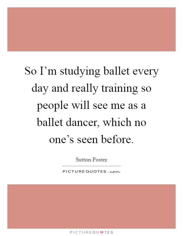 So I'm studying ballet every day and really training so people will see me as a ballet dancer, which no one's seen before. Picture Quote #1