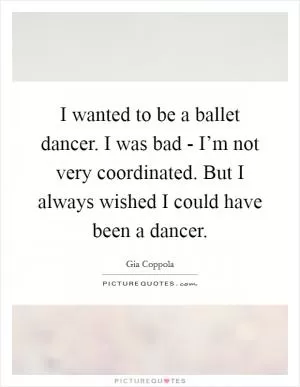 I wanted to be a ballet dancer. I was bad - I’m not very coordinated. But I always wished I could have been a dancer Picture Quote #1