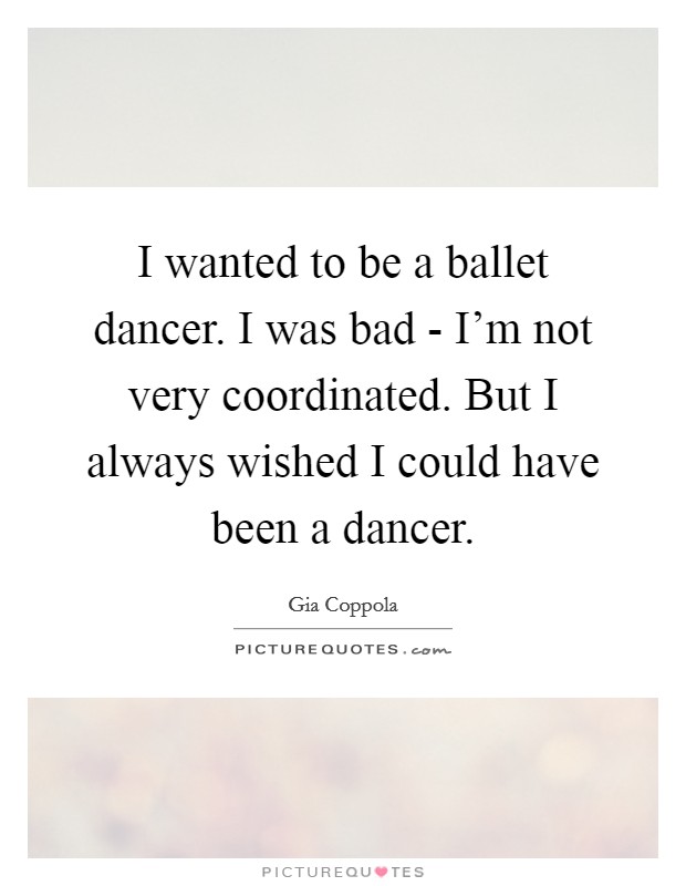I wanted to be a ballet dancer. I was bad - I'm not very coordinated. But I always wished I could have been a dancer. Picture Quote #1