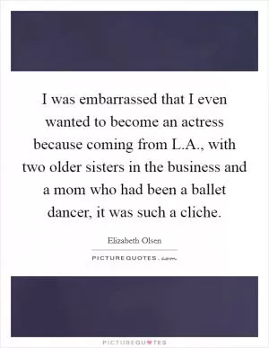 I was embarrassed that I even wanted to become an actress because coming from L.A., with two older sisters in the business and a mom who had been a ballet dancer, it was such a cliche Picture Quote #1