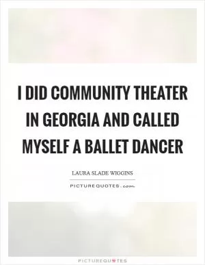 I did community theater in Georgia and called myself a ballet dancer Picture Quote #1