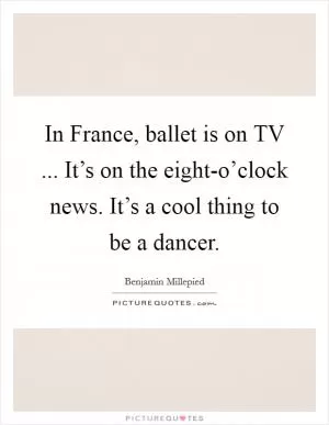 In France, ballet is on TV ... It’s on the eight-o’clock news. It’s a cool thing to be a dancer Picture Quote #1