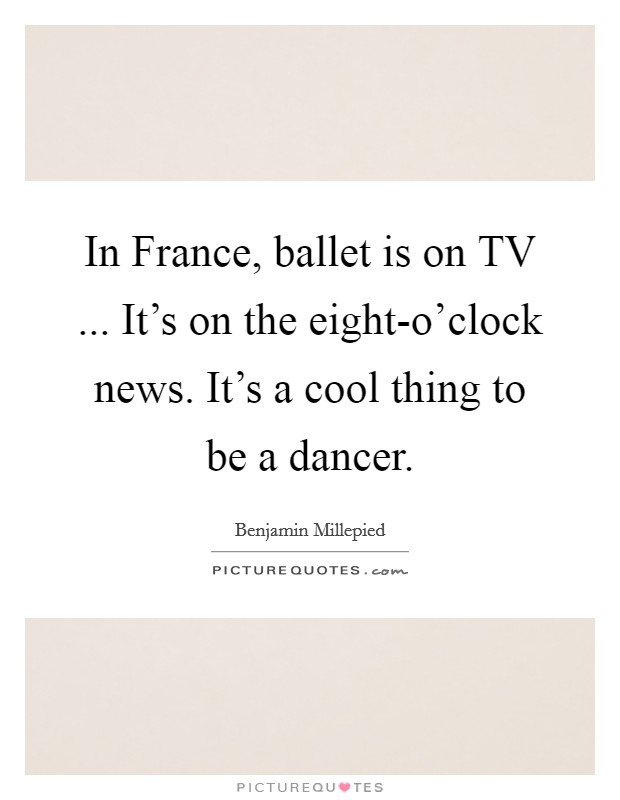 In France, ballet is on TV ... It's on the eight-o'clock news. It's a cool thing to be a dancer. Picture Quote #1