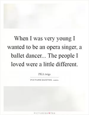 When I was very young I wanted to be an opera singer, a ballet dancer... The people I loved were a little different Picture Quote #1