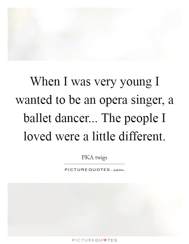 When I was very young I wanted to be an opera singer, a ballet dancer... The people I loved were a little different. Picture Quote #1