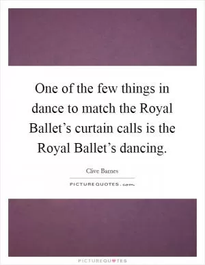 One of the few things in dance to match the Royal Ballet’s curtain calls is the Royal Ballet’s dancing Picture Quote #1