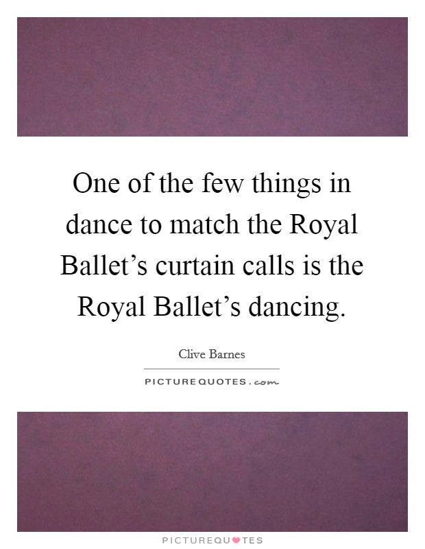 One of the few things in dance to match the Royal Ballet's curtain calls is the Royal Ballet's dancing. Picture Quote #1