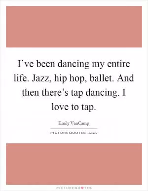 I’ve been dancing my entire life. Jazz, hip hop, ballet. And then there’s tap dancing. I love to tap Picture Quote #1