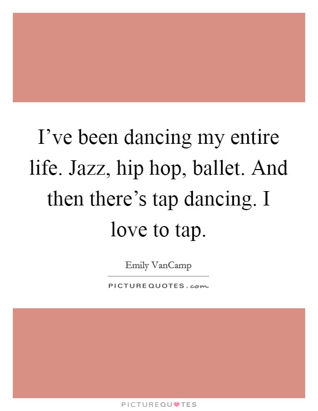 I've been dancing my entire life. Jazz, hip hop, ballet. And then there's tap dancing. I love to tap. Picture Quote #1