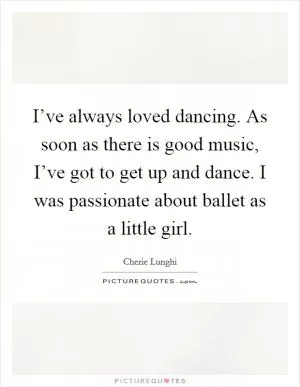 I’ve always loved dancing. As soon as there is good music, I’ve got to get up and dance. I was passionate about ballet as a little girl Picture Quote #1