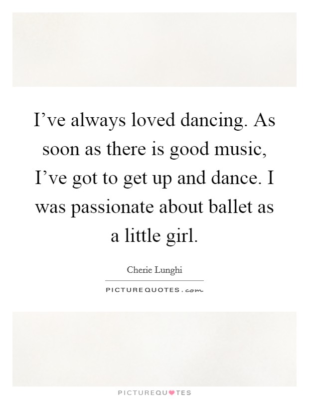 I've always loved dancing. As soon as there is good music, I've got to get up and dance. I was passionate about ballet as a little girl. Picture Quote #1