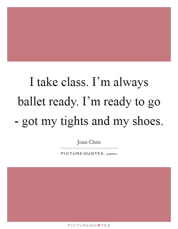 I take class. I'm always ballet ready. I'm ready to go - got my tights and my shoes. Picture Quote #1