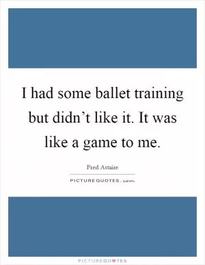 I had some ballet training but didn’t like it. It was like a game to me Picture Quote #1