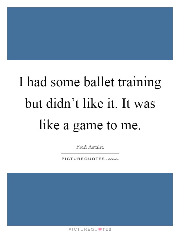 I had some ballet training but didn't like it. It was like a game to me. Picture Quote #1