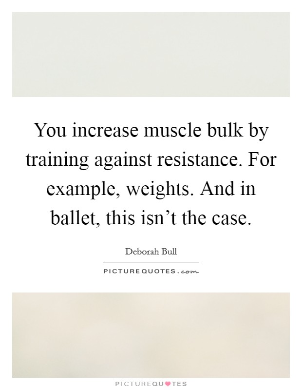 You increase muscle bulk by training against resistance. For example, weights. And in ballet, this isn't the case. Picture Quote #1