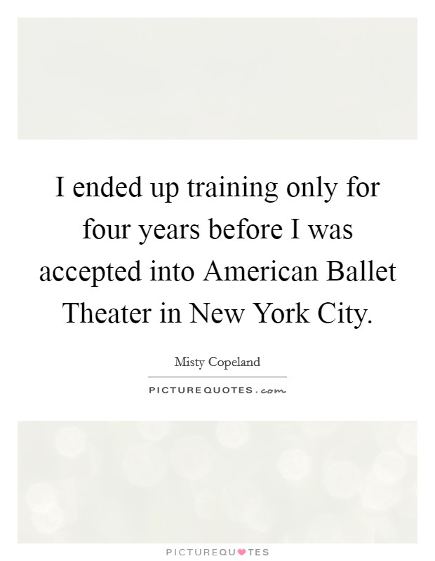 I ended up training only for four years before I was accepted into American Ballet Theater in New York City. Picture Quote #1