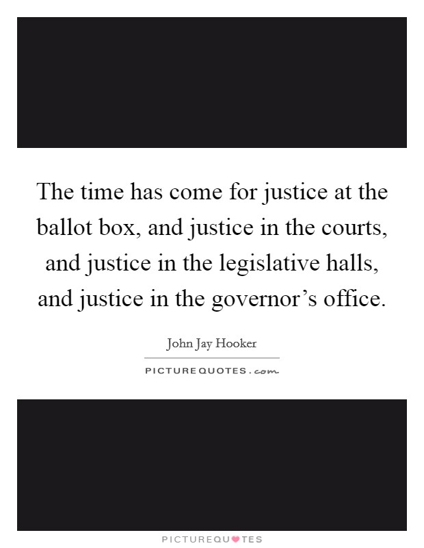 The time has come for justice at the ballot box, and justice in the courts, and justice in the legislative halls, and justice in the governor's office. Picture Quote #1