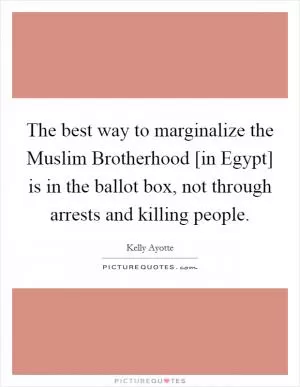 The best way to marginalize the Muslim Brotherhood [in Egypt] is in the ballot box, not through arrests and killing people Picture Quote #1