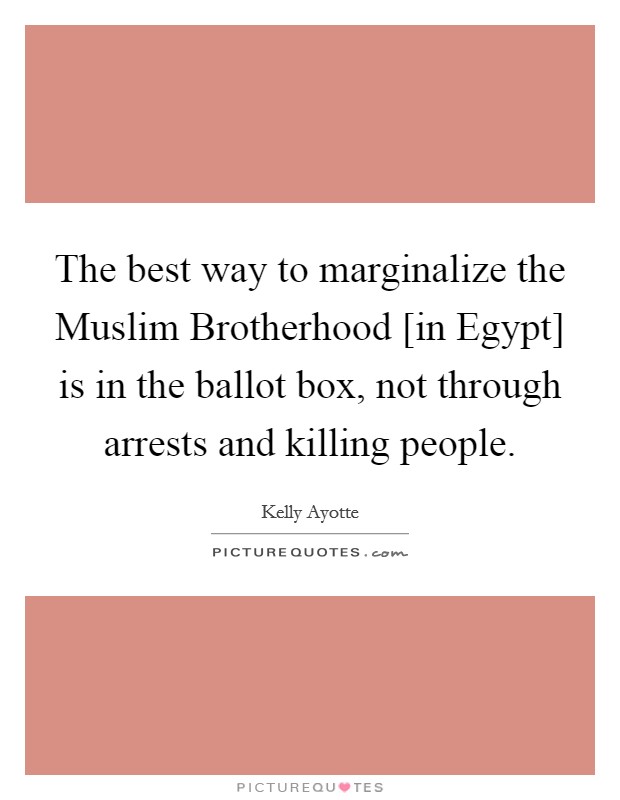 The best way to marginalize the Muslim Brotherhood [in Egypt] is in the ballot box, not through arrests and killing people. Picture Quote #1