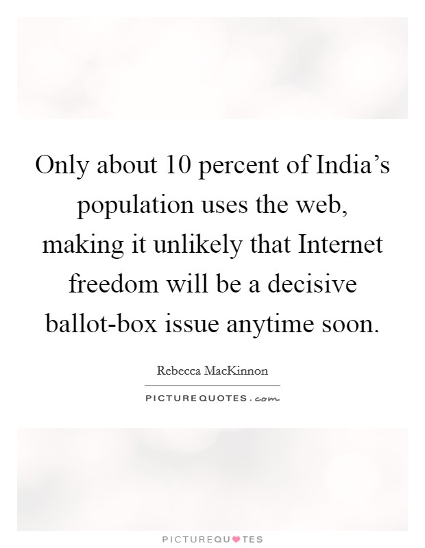 Only about 10 percent of India's population uses the web, making it unlikely that Internet freedom will be a decisive ballot-box issue anytime soon. Picture Quote #1