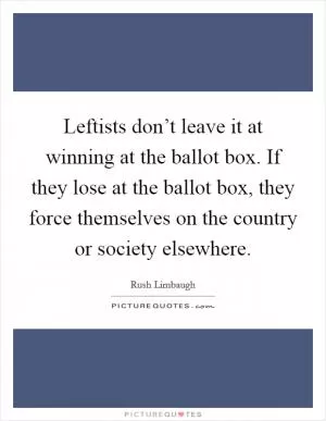Leftists don’t leave it at winning at the ballot box. If they lose at the ballot box, they force themselves on the country or society elsewhere Picture Quote #1