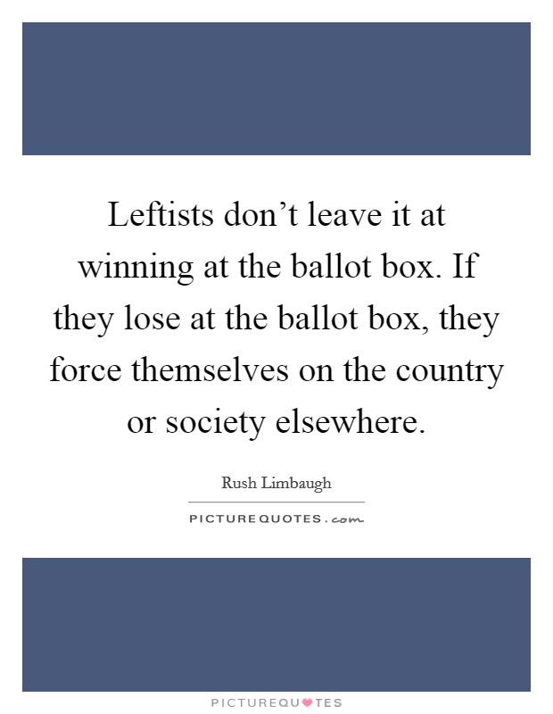 Leftists don't leave it at winning at the ballot box. If they lose at the ballot box, they force themselves on the country or society elsewhere. Picture Quote #1