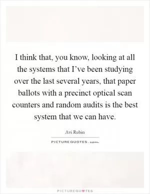 I think that, you know, looking at all the systems that I’ve been studying over the last several years, that paper ballots with a precinct optical scan counters and random audits is the best system that we can have Picture Quote #1