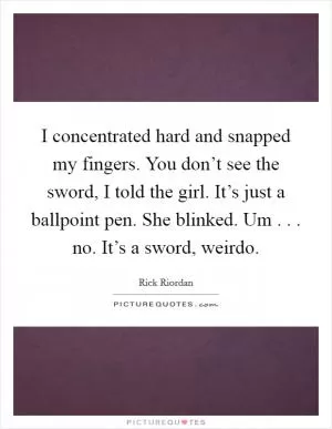 I concentrated hard and snapped my fingers. You don’t see the sword, I told the girl. It’s just a ballpoint pen. She blinked. Um . . . no. It’s a sword, weirdo Picture Quote #1