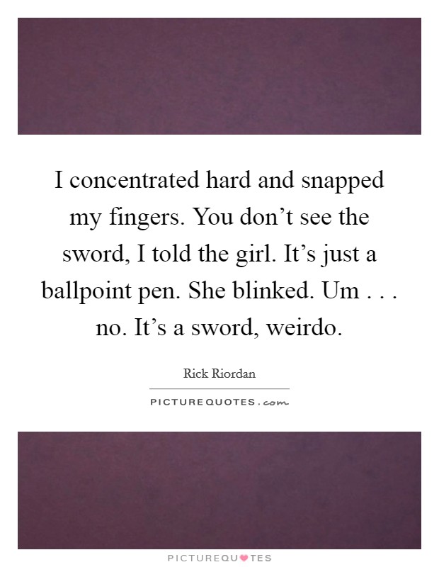 I concentrated hard and snapped my fingers. You don't see the sword, I told the girl. It's just a ballpoint pen. She blinked. Um . . . no. It's a sword, weirdo. Picture Quote #1