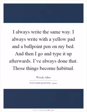 I always write the same way. I always write with a yellow pad and a ballpoint pen on my bed. And then I go and type it up afterwards. I’ve always done that. Those things become habitual Picture Quote #1